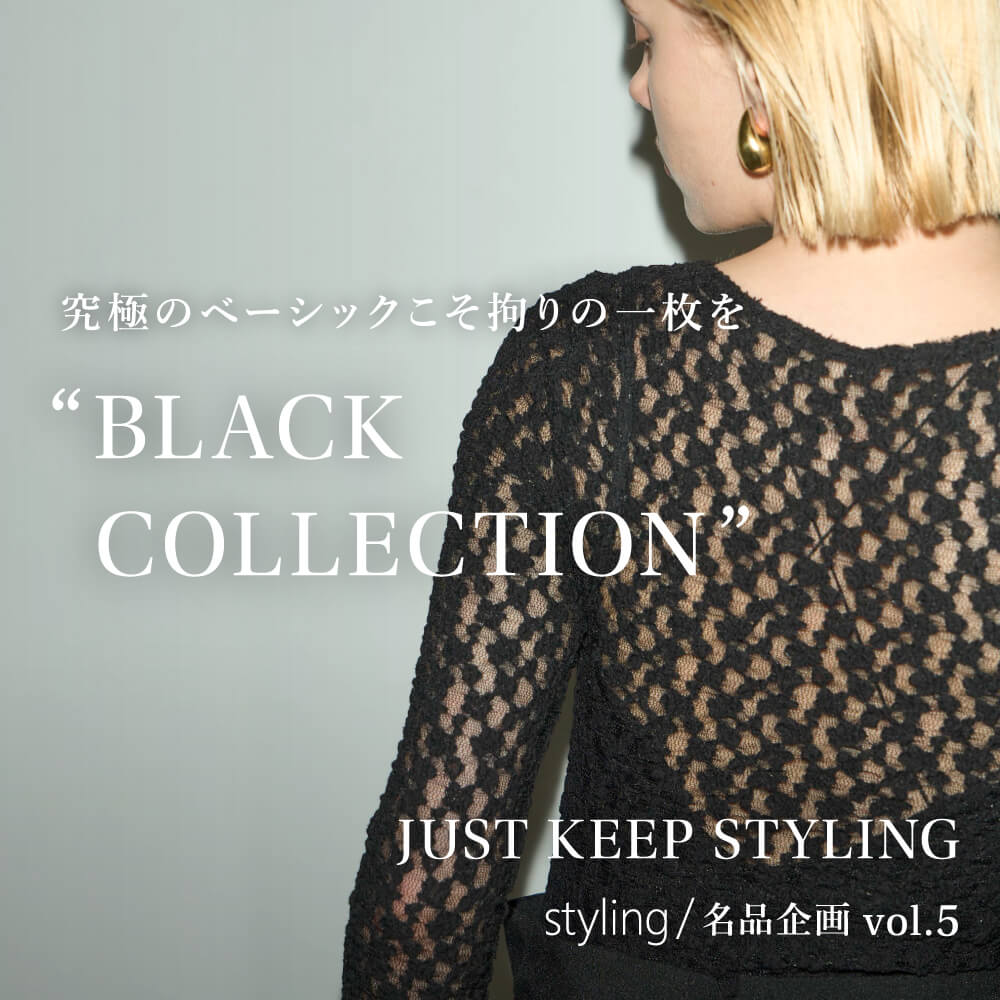 JUST KEEP STYLING styling/名品企画 vol.5 究極のベーシックこそ拘りの一枚を “BLACK COLLECTION”