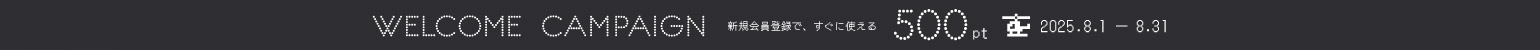 WELCOME CAMPLAIGN 新規会員登録で、すぐに使える500pt 8/1 00:00:00 ~ 8/31 23:00:00