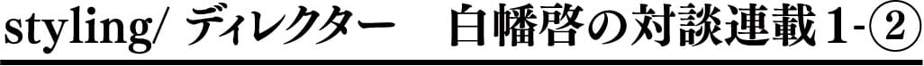styling/ ディレクター 白幡啓の対談連載1-2