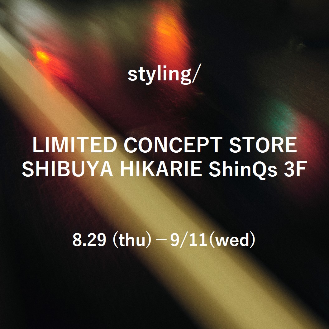 styling/ LIMITED CONCEPT STORE SHIBUYA HIKARIE ShinQs 3 8.29 (thu)－9/11(wed)